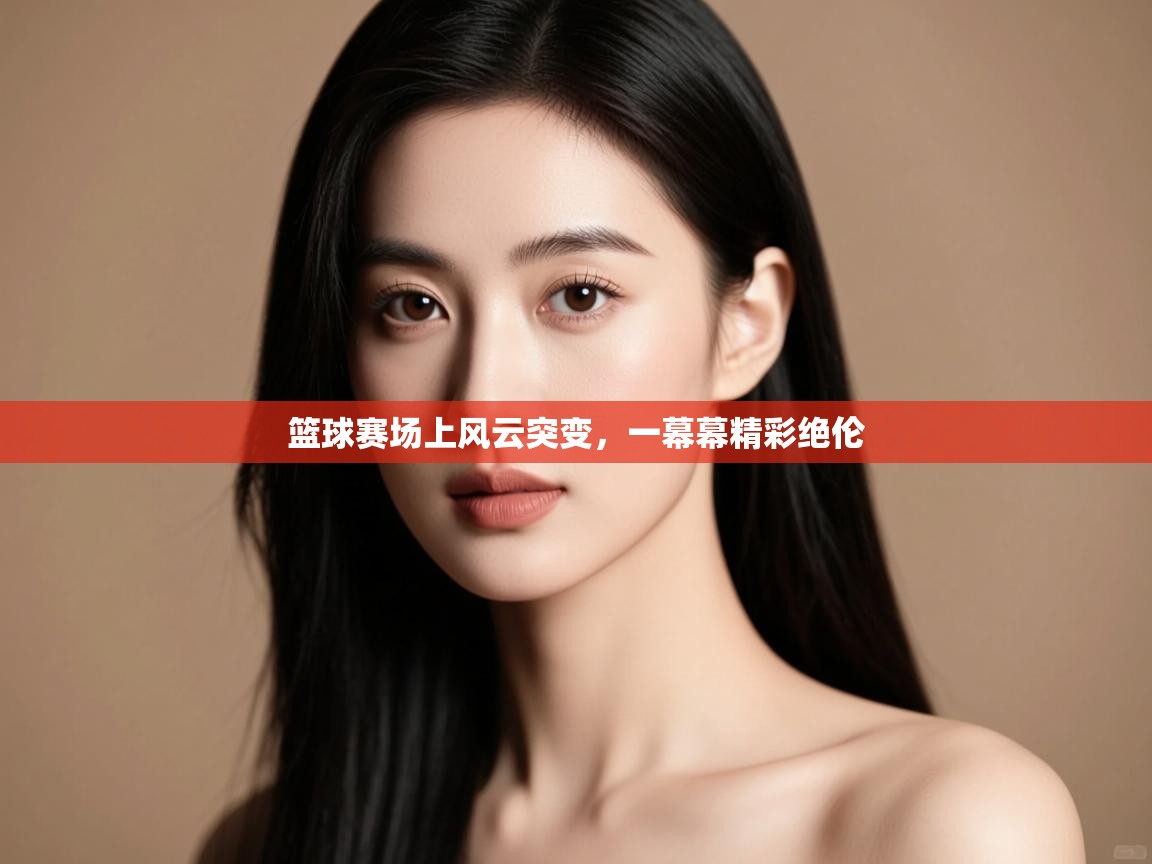 篮球赛场上风云突变，一幕幕精彩绝伦  第1张