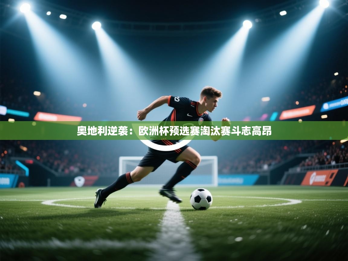 奥地利逆袭：欧洲杯预选赛淘汰赛斗志高昂  第1张