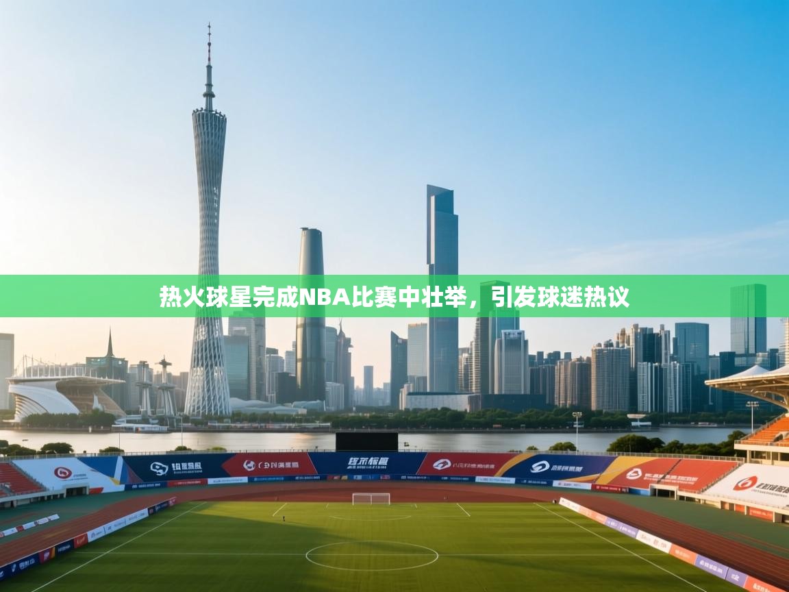 热火球星完成NBA比赛中壮举，引发球迷热议
