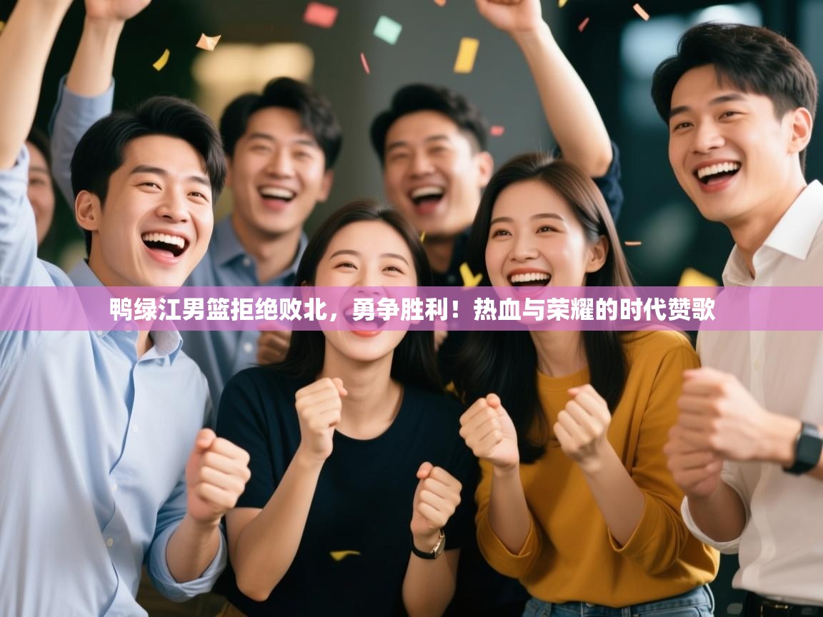 鸭绿江男篮拒绝败北,勇争胜利!热血与荣耀的时代赞歌 第1张