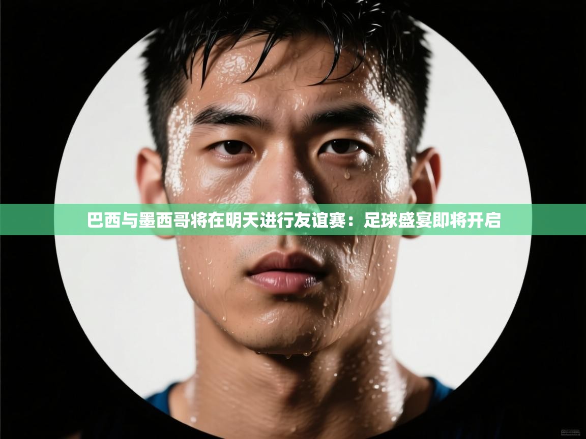 巴西与墨西哥将在明天进行友谊赛：足球盛宴即将开启