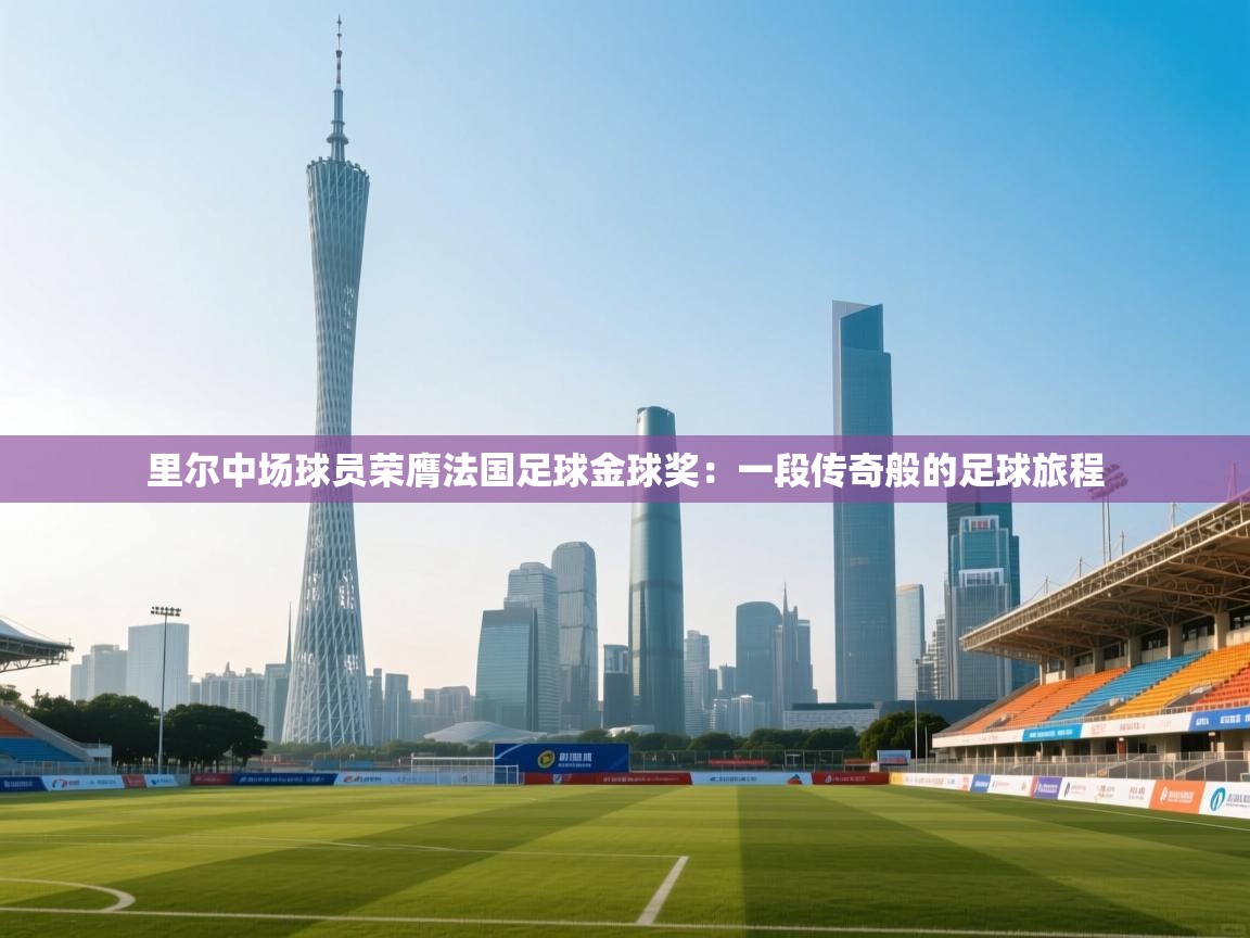 里尔中场球员荣膺法国足球金球奖：一段传奇般的足球旅程