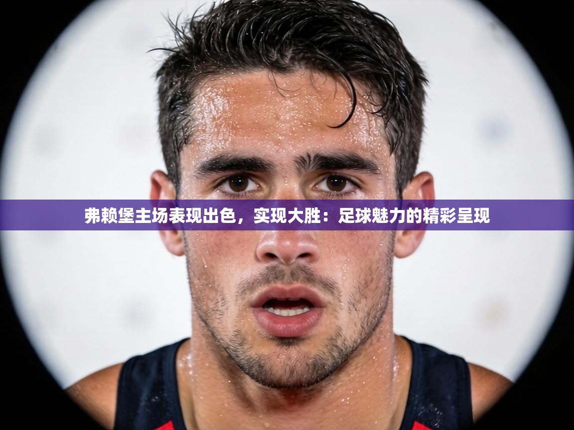 弗赖堡主场表现出色，实现大胜：足球魅力的精彩呈现  第2张