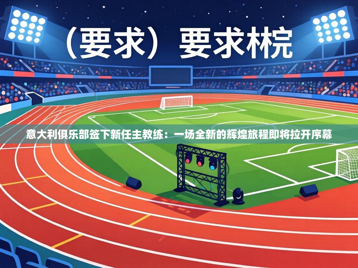 意大利俱乐部签下新任主教练：一场全新的辉煌旅程即将拉开序幕  第2张